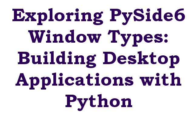Exploring PySide6 Window Types: Building Desktop Applications with Python