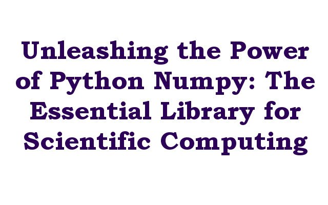 Unleashing the Power of Python Numpy: The Essential Library for Scientific Computing