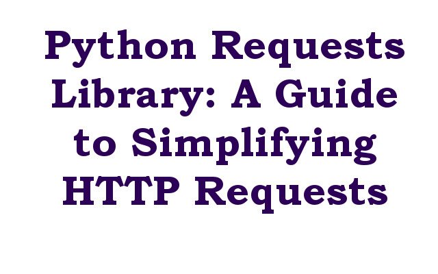 Python Requests Library: A Guide to Simplifying HTTP Requests