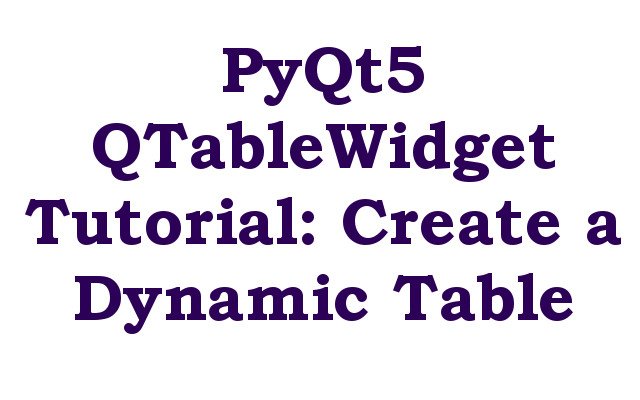 PyQt5 QTableWidget Tutorial: Create a Dynamic Table