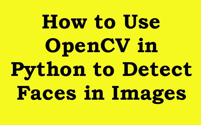 How to Use OpenCV in Python to Detect Faces in Images
