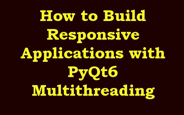 How to Build Responsive Applications with PyQt6 Multithreading