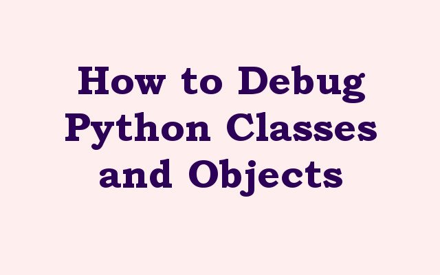 How to Debug Python Classes and Objects