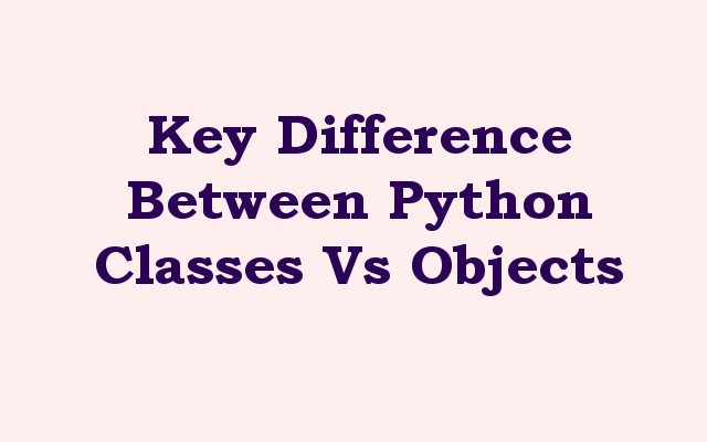 Key Difference Between Python Classes Vs Objects