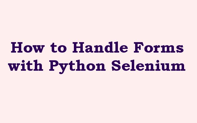 How to Handle Forms with Python Selenium