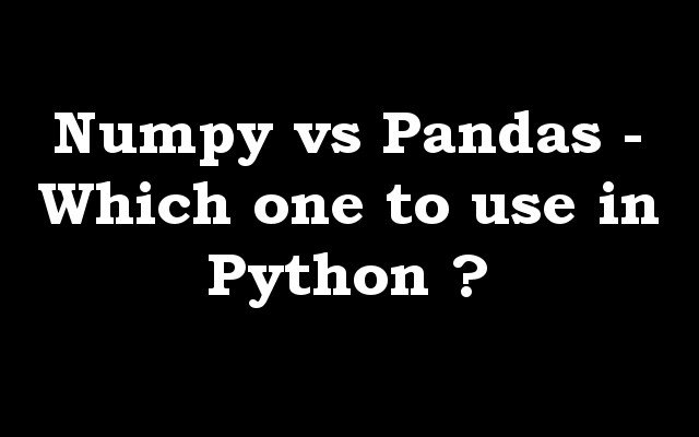 Numpy vs Pandas - Which one to use in Python ?