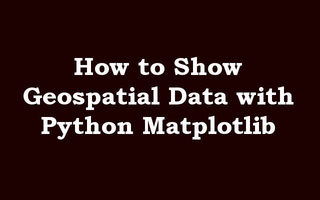 How to Show Geospatial Data with Python Matplotlib
